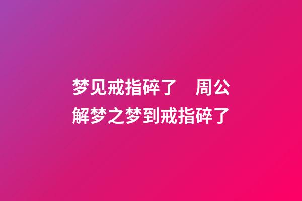 梦见戒指碎了　周公解梦之梦到戒指碎了